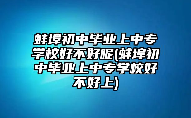 蚌埠初中畢業(yè)上中專(zhuān)學(xué)校好不好呢(蚌埠初中畢業(yè)上中專(zhuān)學(xué)校好不好上)