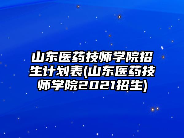 山東醫(yī)藥技師學(xué)院招生計(jì)劃表(山東醫(yī)藥技師學(xué)院2021招生)