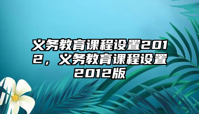 義務(wù)教育課程設(shè)置2012，義務(wù)教育課程設(shè)置2012版