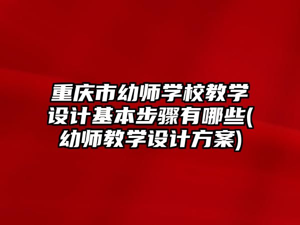 重慶市幼師學校教學設計基本步驟有哪些(幼師教學設計方案)