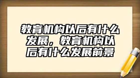 教育機(jī)構(gòu)以后有什么發(fā)展，教育機(jī)構(gòu)以后有什么發(fā)展前景