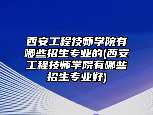 西安工程技師學(xué)院有哪些招生專(zhuān)業(yè)的(西安工程技師學(xué)院有哪些招生專(zhuān)業(yè)好)