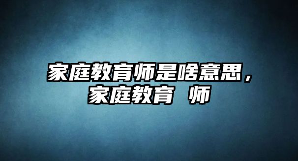 家庭教育師是啥意思，家庭教育 師