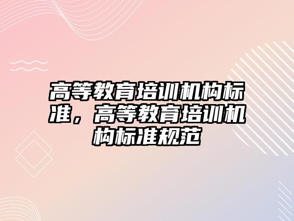 高等教育培訓機構(gòu)標準，高等教育培訓機構(gòu)標準規(guī)范