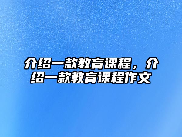 介紹一款教育課程，介紹一款教育課程作文