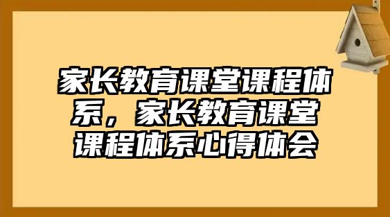 家長(zhǎng)教育課堂課程體系，家長(zhǎng)教育課堂課程體系心得體會(huì)