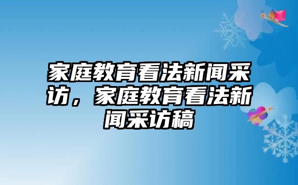 家庭教育看法新聞采訪，家庭教育看法新聞采訪稿