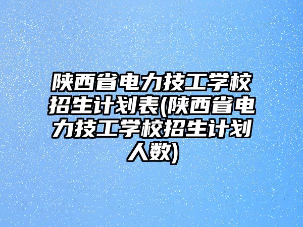 陜西省電力技工學(xué)校招生計(jì)劃表(陜西省電力技工學(xué)校招生計(jì)劃人數(shù))