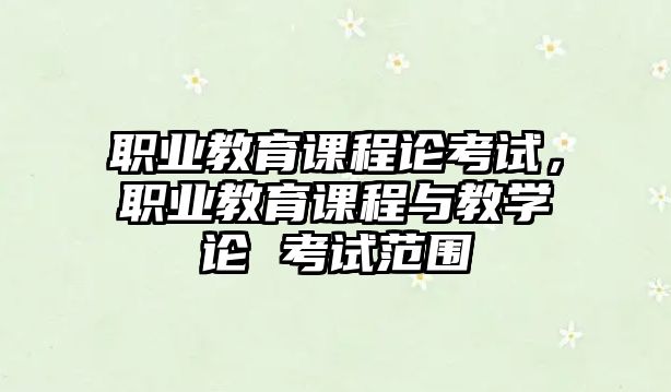 職業(yè)教育課程論考試，職業(yè)教育課程與教學(xué)論 考試范圍