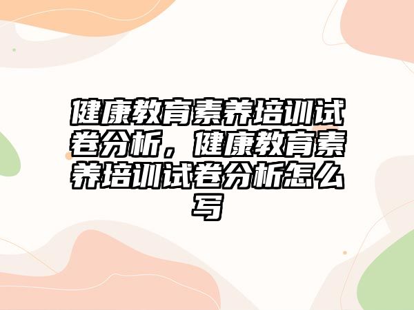 健康教育素養(yǎng)培訓試卷分析，健康教育素養(yǎng)培訓試卷分析怎么寫