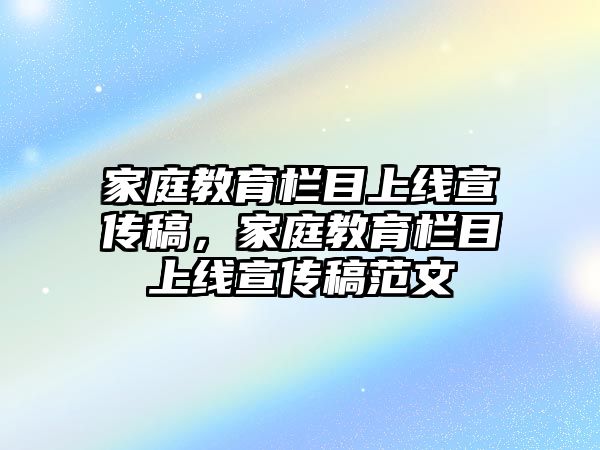 家庭教育欄目上線宣傳稿，家庭教育欄目上線宣傳稿范文