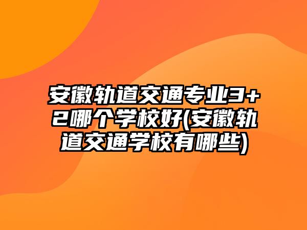 安徽軌道交通專(zhuān)業(yè)3+2哪個(gè)學(xué)校好(安徽軌道交通學(xué)校有哪些)