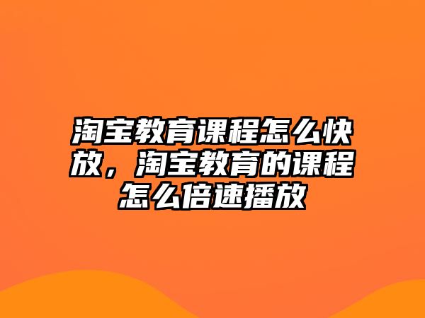 淘寶教育課程怎么快放，淘寶教育的課程怎么倍速播放