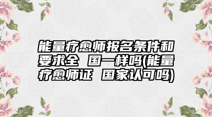 能量療愈師報名條件和要求全 國一樣嗎(能量療愈師證 國家認(rèn)可嗎)