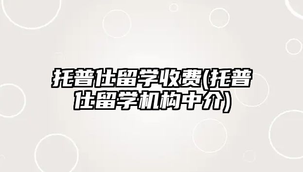 托普仕留學(xué)收費(fèi)(托普仕留學(xué)機(jī)構(gòu)中介)