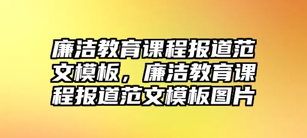 廉潔教育課程報道范文模板，廉潔教育課程報道范文模板圖片