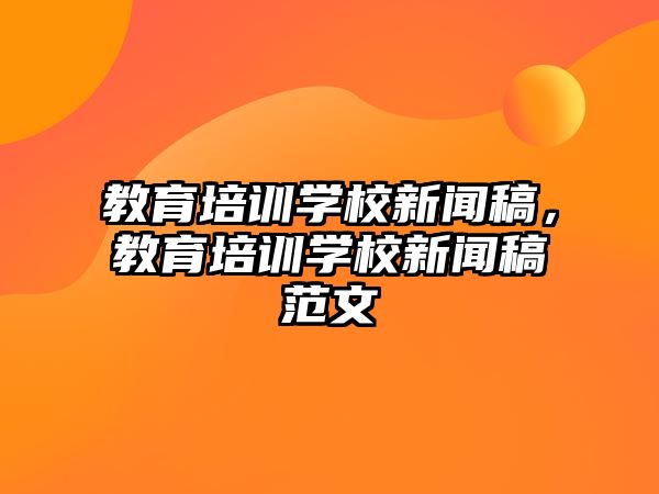 教育培訓(xùn)學(xué)校新聞稿，教育培訓(xùn)學(xué)校新聞稿范文