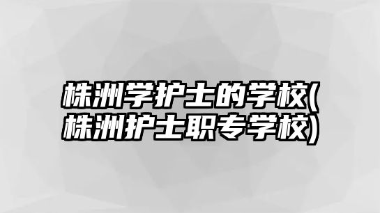 株洲學護士的學校(株洲護士職專學校)