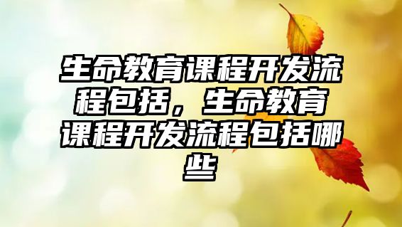 生命教育課程開發(fā)流程包括，生命教育課程開發(fā)流程包括哪些