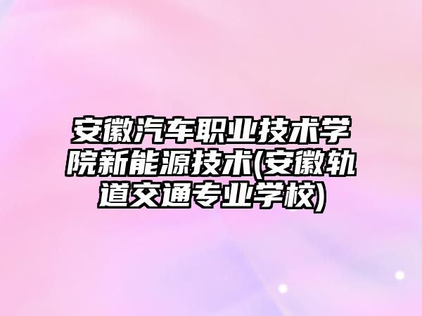 安徽汽車職業(yè)技術(shù)學院新能源技術(shù)(安徽軌道交通專業(yè)學校)