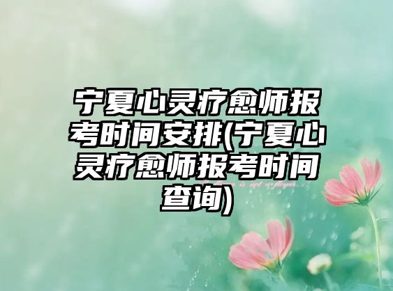 寧夏心靈療愈師報(bào)考時(shí)間安排(寧夏心靈療愈師報(bào)考時(shí)間查詢)