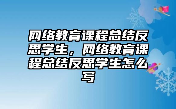 網(wǎng)絡教育課程總結反思學生，網(wǎng)絡教育課程總結反思學生怎么寫