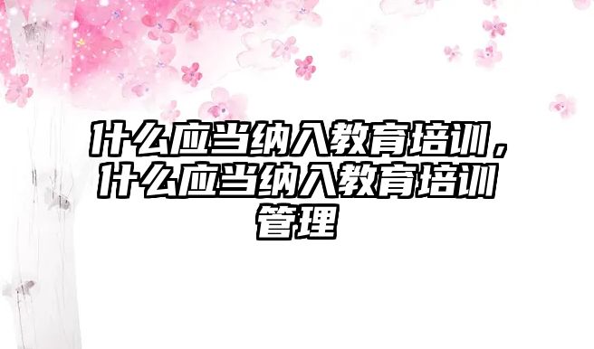 什么應當納入教育培訓，什么應當納入教育培訓管理