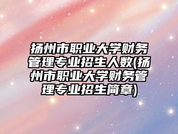 揚(yáng)州市職業(yè)大學(xué)財(cái)務(wù)管理專業(yè)招生人數(shù)(揚(yáng)州市職業(yè)大學(xué)財(cái)務(wù)管理專業(yè)招生簡章)