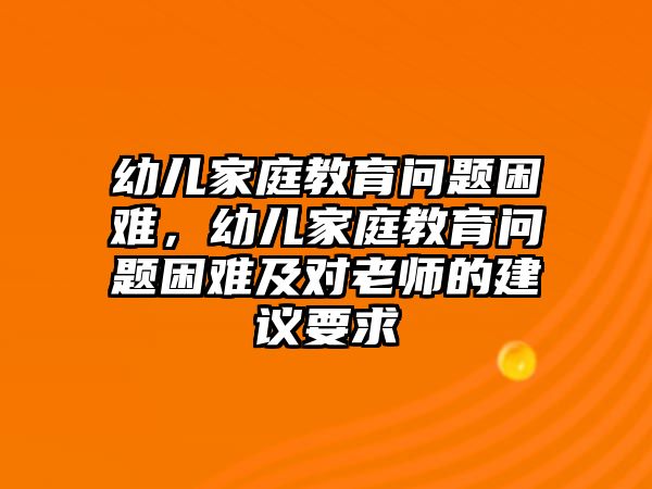 幼兒家庭教育問(wèn)題困難，幼兒家庭教育問(wèn)題困難及對(duì)老師的建議要求