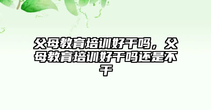 父母教育培訓(xùn)好干嗎，父母教育培訓(xùn)好干嗎還是不干