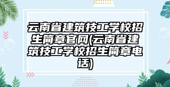 云南省建筑技工學(xué)校招生簡(jiǎn)章官網(wǎng)(云南省建筑技工學(xué)校招生簡(jiǎn)章電話(huà))