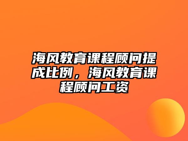 海風(fēng)教育課程顧問提成比例，海風(fēng)教育課程顧問工資