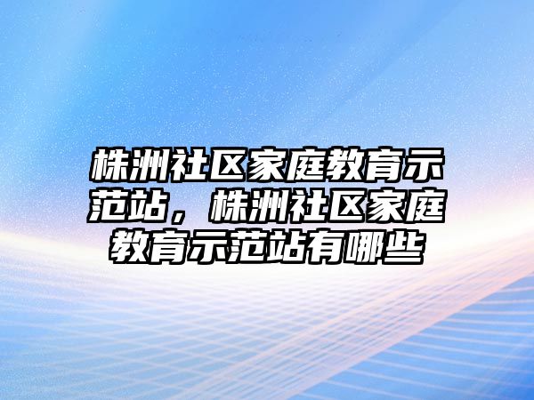 株洲社區(qū)家庭教育示范站，株洲社區(qū)家庭教育示范站有哪些