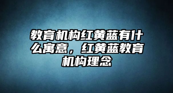 教育機構紅黃藍有什么寓意，紅黃藍教育機構理念