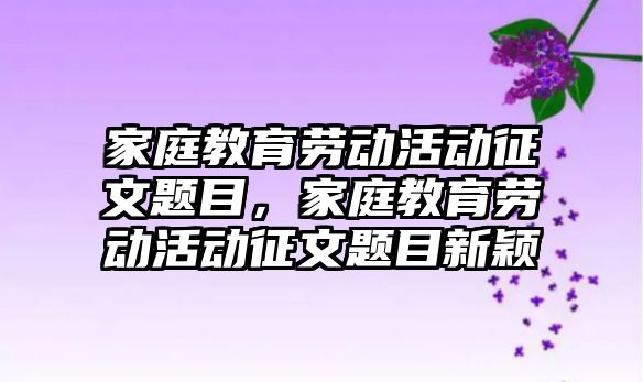 家庭教育勞動活動征文題目，家庭教育勞動活動征文題目新穎