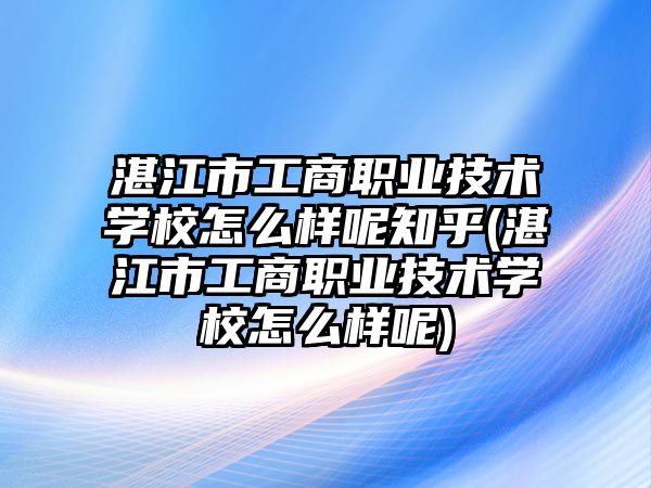 湛江市工商職業(yè)技術(shù)學(xué)校怎么樣呢知乎(湛江市工商職業(yè)技術(shù)學(xué)校怎么樣呢)