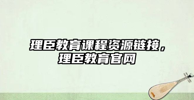 理臣教育課程資源鏈接，理臣教育官網(wǎng)