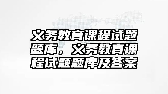 義務(wù)教育課程試題題庫，義務(wù)教育課程試題題庫及答案