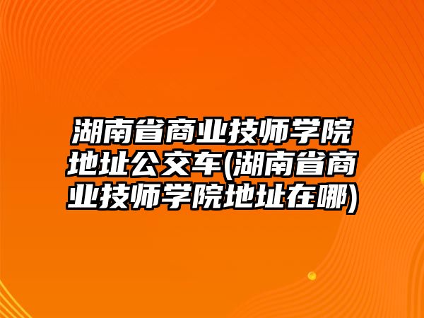 湖南省商業(yè)技師學(xué)院地址公交車(湖南省商業(yè)技師學(xué)院地址在哪)