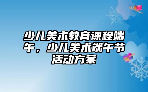 少兒美術教育課程端午，少兒美術端午節(jié)活動方案