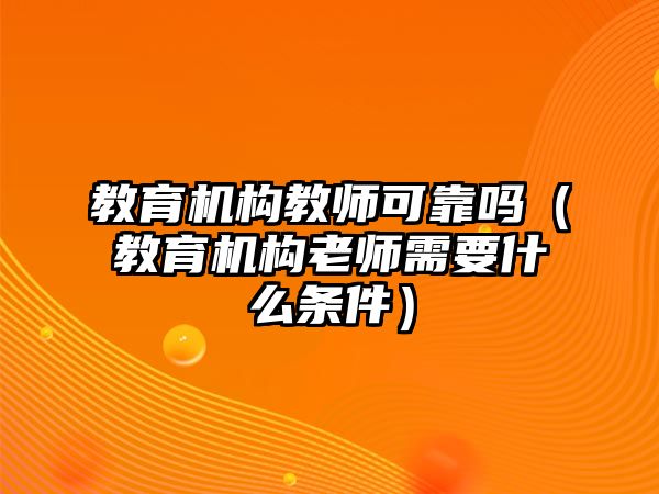 教育機構教師可靠嗎（教育機構老師需要什么條件）