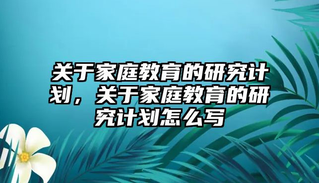 關(guān)于家庭教育的研究計(jì)劃，關(guān)于家庭教育的研究計(jì)劃怎么寫