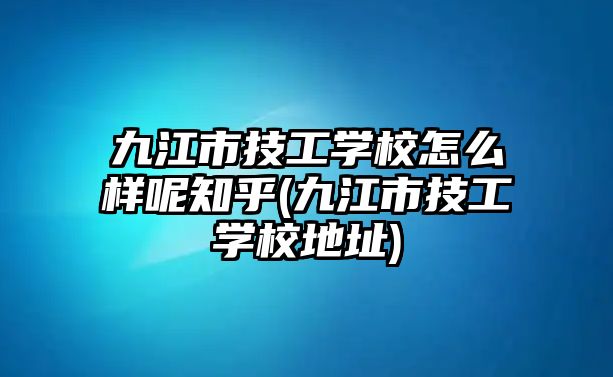 九江市技工學校怎么樣呢知乎(九江市技工學校地址)