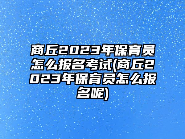 商丘2023年保育員怎么報(bào)名考試(商丘2023年保育員怎么報(bào)名呢)