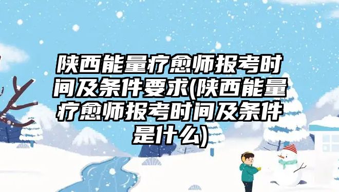 陜西能量療愈師報(bào)考時(shí)間及條件要求(陜西能量療愈師報(bào)考時(shí)間及條件是什么)