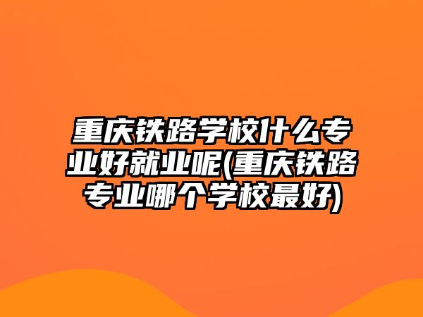 重慶鐵路學(xué)校什么專業(yè)好就業(yè)呢(重慶鐵路專業(yè)哪個(gè)學(xué)校最好)