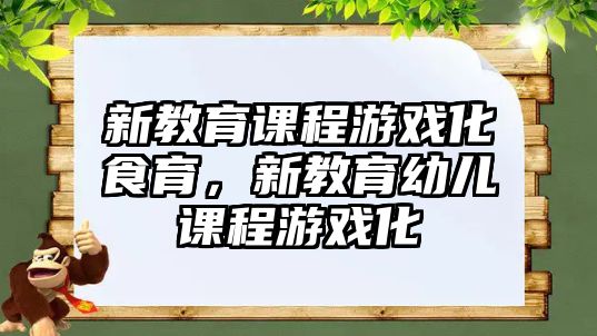 新教育課程游戲化食育，新教育幼兒課程游戲化