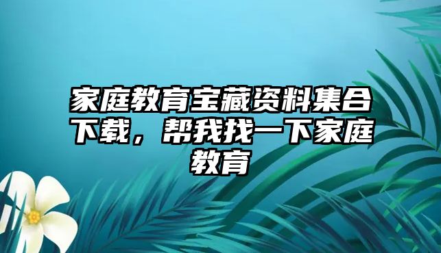 家庭教育寶藏資料集合下載，幫我找一下家庭教育