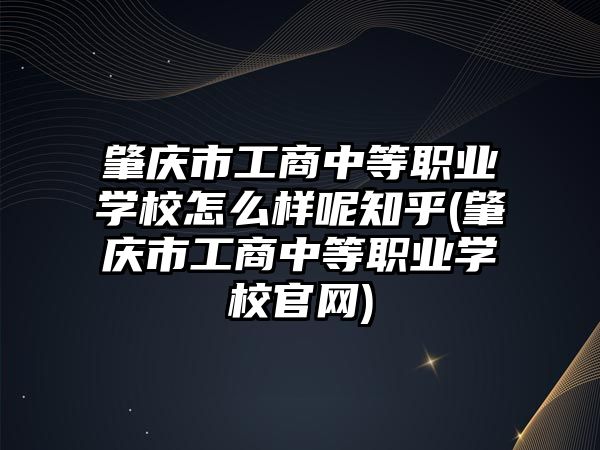 肇慶市工商中等職業(yè)學校怎么樣呢知乎(肇慶市工商中等職業(yè)學校官網)