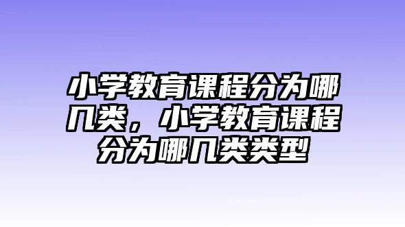 小學(xué)教育課程分為哪幾類，小學(xué)教育課程分為哪幾類類型